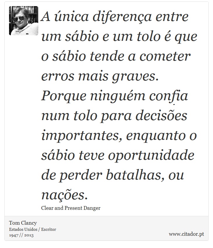 A única diferença entre um sábio e um tolo é que o sábio tende a cometer erros mais graves. Porque ninguém confia num tolo para decisões importantes, enquanto o sábio teve oportunidade de perder batalhas, ou nações. - Tom Clancy - Frases