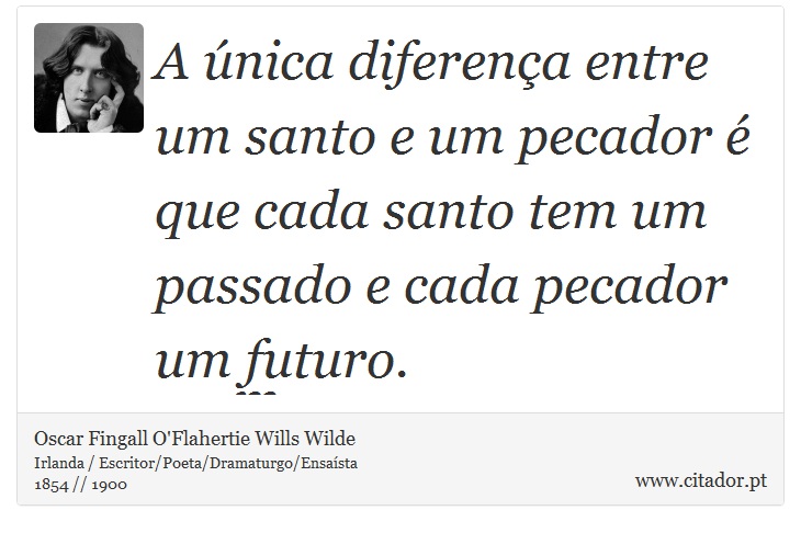 A única diferença entre um santo e um pecador é que cada santo tem um passado e cada pecador um futuro. - Oscar Fingall O'Flahertie Wills Wilde - Frases
