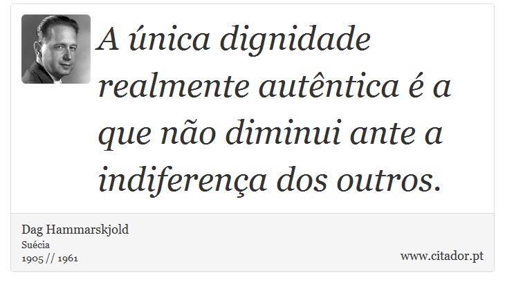 A única dignidade realmente autêntica é a que não diminui ante a indiferença dos outros. - Dag Hammarskjold - Frases