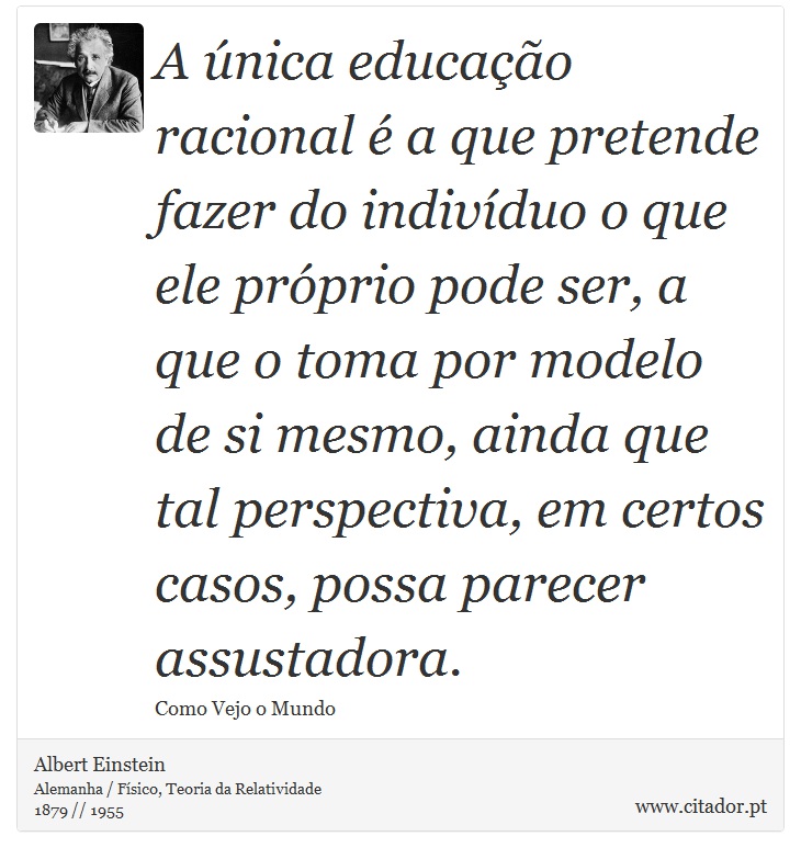 A única educação racional é a que pretende fazer do indivíduo o que ele próprio pode ser, a que o toma por modelo de si mesmo, ainda que tal perspectiva, em certos casos, possa parecer assustadora. - Albert Einstein - Frases