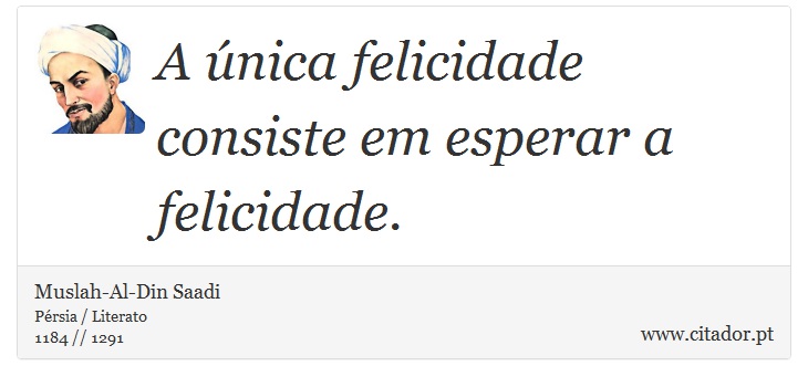 A única felicidade consiste em esperar a felicidade. - Muslah-Al-Din Saadi - Frases