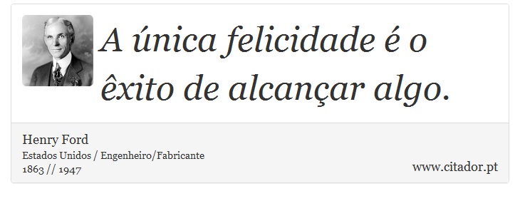 A única felicidade é o êxito de alcançar algo. - Henry Ford - Frases