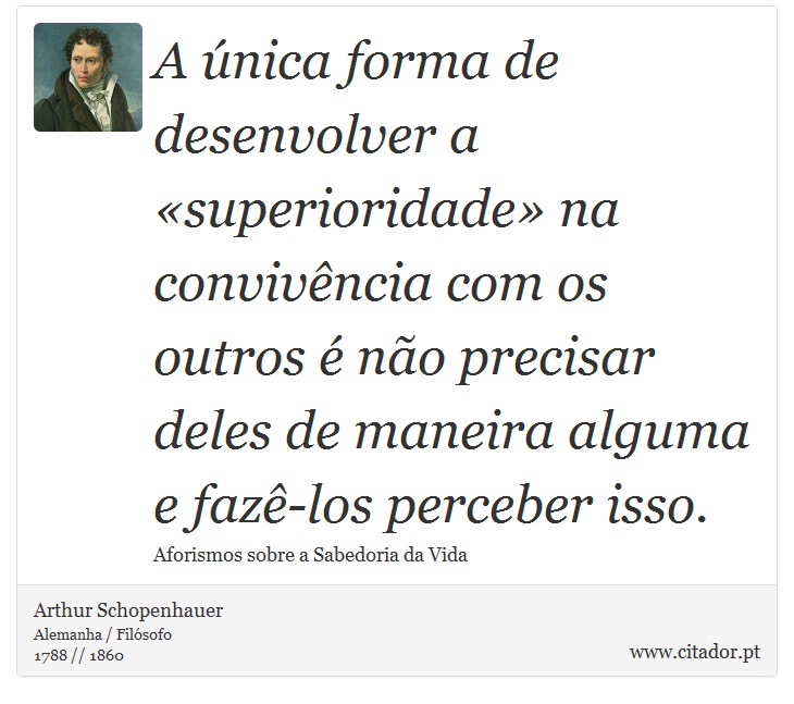 A única forma de desenvolver a «superioridade» na convivência com os outros é não precisar deles de maneira alguma e fazê-los perceber isso. - Arthur Schopenhauer - Frases