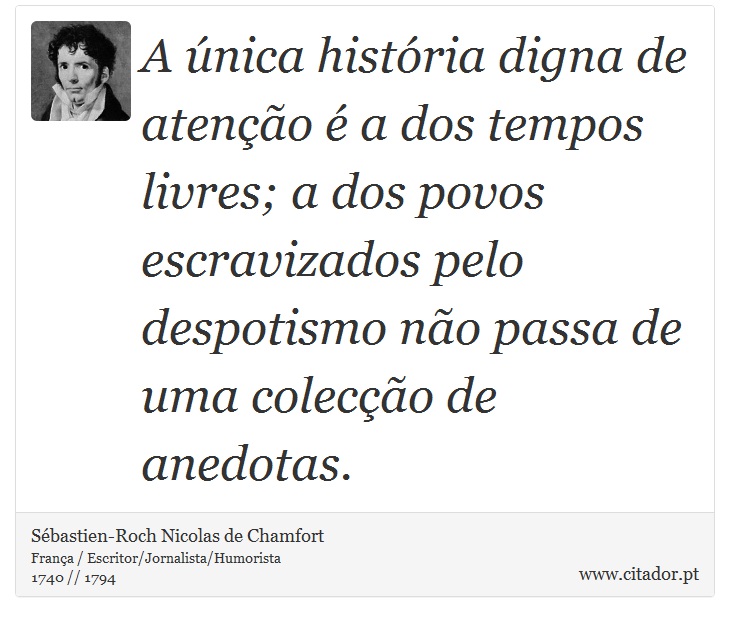 A única história digna de atenção é a dos tempos livres; a dos povos escravizados pelo despotismo não passa de uma colecção de anedotas. - Sébastien-Roch Nicolas de Chamfort - Frases