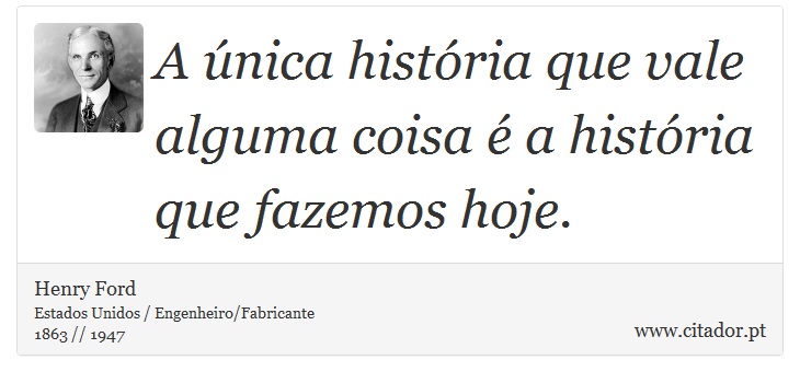 A única história que vale alguma coisa é a história que fazemos hoje. - Henry Ford - Frases