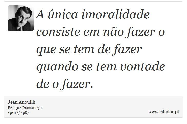 A única imoralidade consiste em não fazer o que se tem de fazer quando se tem vontade de o fazer. - Jean Anouilh - Frases