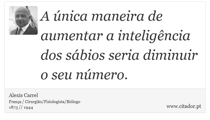 A única maneira de aumentar a inteligência dos sábios seria diminuir o seu número. - Alexis Carrel - Frases