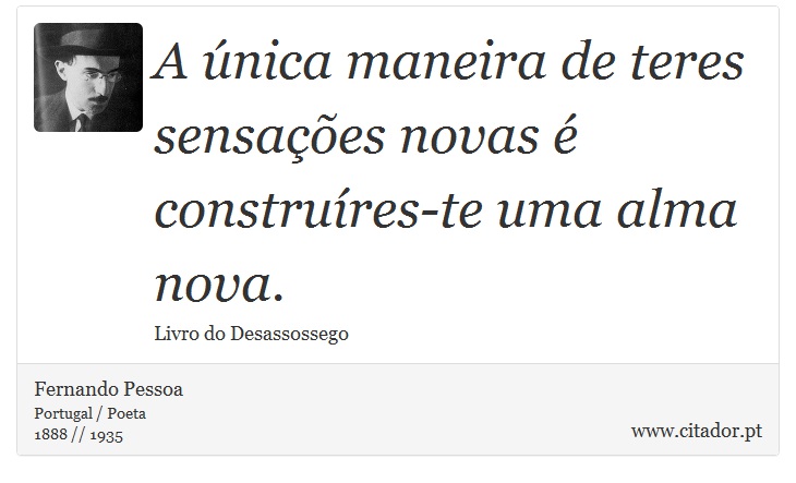 A única maneira de teres sensações novas é construíres-te uma alma nova. - Fernando Pessoa - Frases