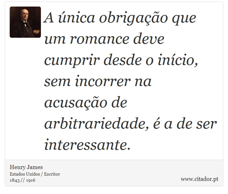 A única obrigação que um romance deve cumprir desde o início, sem incorrer na acusação de arbitrariedade, é a de ser interessante. - Henry James - Frases