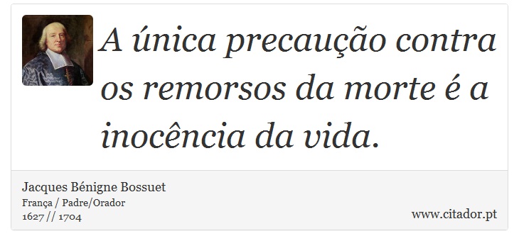 A única precaução contra os remorsos da morte é a inocência da vida. - Jacques Bénigne Bossuet - Frases