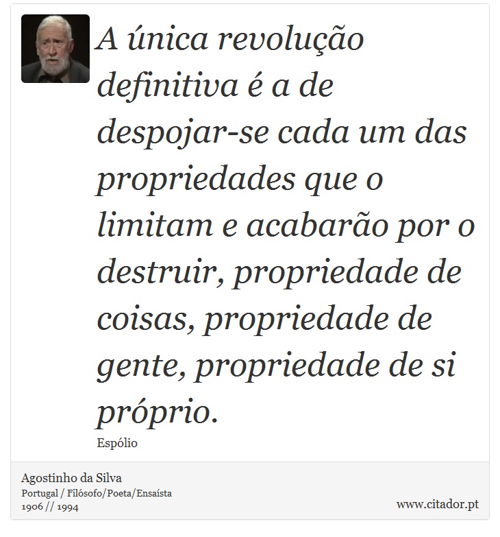 A única revolução definitiva é a de despojar-se cada um das propriedades que o limitam e acabarão por o destruir, propriedade de coisas, propriedade de gente, propriedade de si próprio. - Agostinho da Silva - Frases