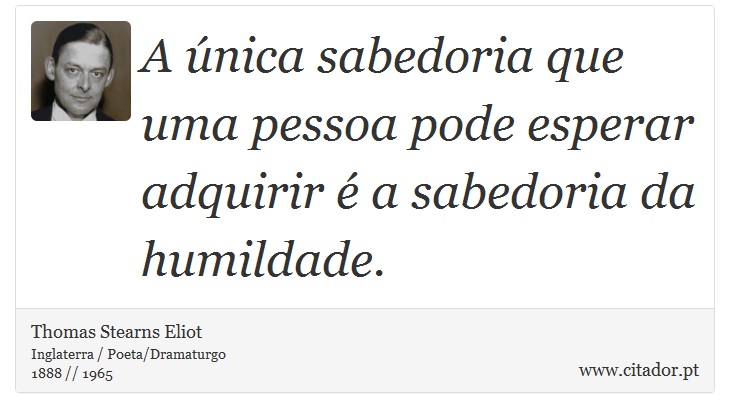 A única sabedoria que uma pessoa pode esperar adquirir é a sabedoria da humildade. - Thomas Stearns Eliot - Frases