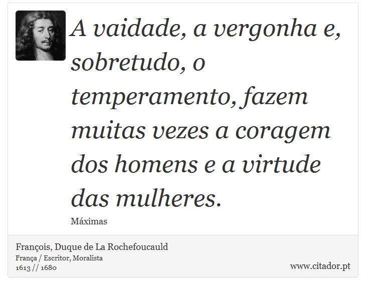 A vaidade, a vergonha e, sobretudo, o temperamento, fazem muitas vezes a coragem dos homens e a virtude das mulheres. - François, Duque de La Rochefoucauld - Frases