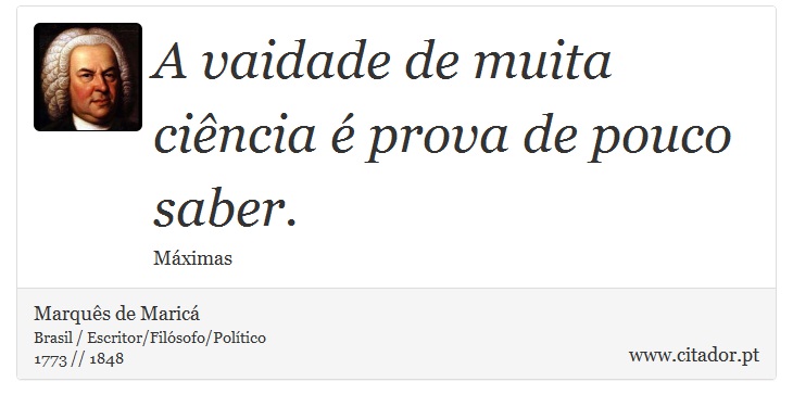 A vaidade de muita ciência é prova de pouco saber. - Marquês de Maricá - Frases