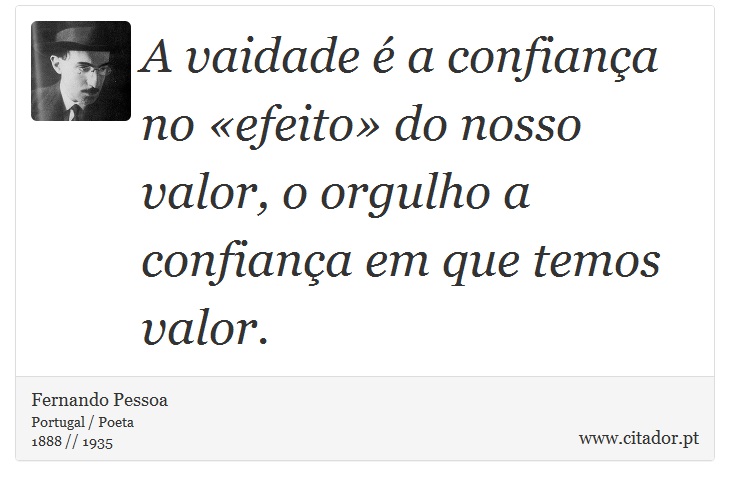 A vaidade é a confiança no «efeito» do nosso valor, o orgulho a confiança em que temos valor. - Fernando Pessoa - Frases