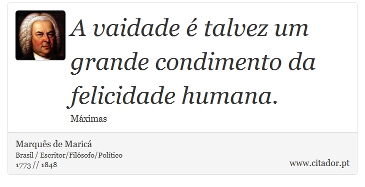 A vaidade é talvez um grande condimento da felicidade humana. - Marquês de Maricá - Frases