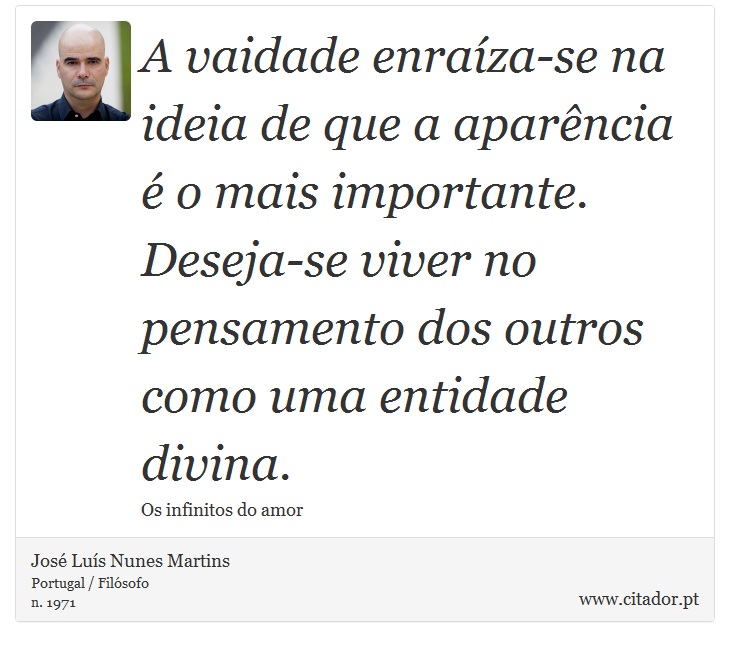 A vaidade enraíza-se na ideia de que a aparência é o mais importante. Deseja-se viver no pensamento dos outros como uma entidade divina. - José Luís Nunes Martins - Frases