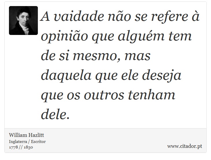 A vaidade não se refere à opinião que alguém tem de si mesmo, mas daquela que ele deseja que os outros tenham dele. - William Hazlitt - Frases
