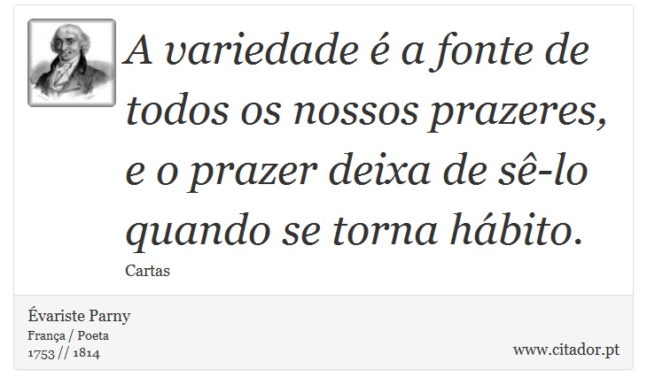 A variedade é a fonte de todos os nossos prazeres, e o prazer deixa de sê-lo quando se torna hábito. - Évariste Parny - Frases