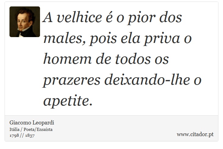 A velhice é o pior dos males, pois ela priva o homem de todos os prazeres deixando-lhe o apetite. - Giacomo Leopardi - Frases