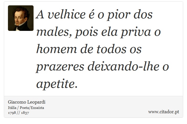 A velhice  o pior dos males, pois ela priva o homem de todos os prazeres deixando-lhe o apetite. - Giacomo Leopardi - Frases