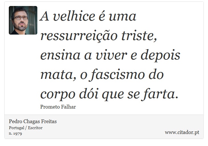 A velhice é uma ressurreição triste, ensina a viver e depois mata, o fascismo do corpo dói que se farta. - Pedro Chagas Freitas - Frases