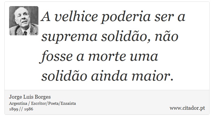 A velhice poderia ser a suprema solidão, não fosse a morte uma solidão ainda maior. - Jorge Luis Borges - Frases