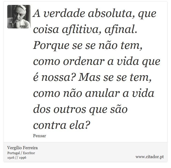 A verdade absoluta, que coisa aflitiva, afinal. Porque se se não tem, como ordenar a vida que é nossa? Mas se se tem, como não anular a vida dos outros que são contra ela? - Vergílio Ferreira - Frases