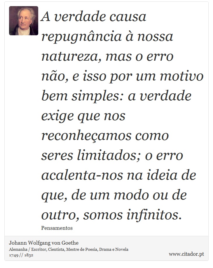 A verdade causa repugnância à nossa natureza, mas o erro não, e isso por um motivo bem simples: a verdade exige que nos reconheçamos como seres limitados; o erro acalenta-nos na ideia de que, de um modo ou de outro, somos infinitos. - Johann Wolfgang von Goethe - Frases