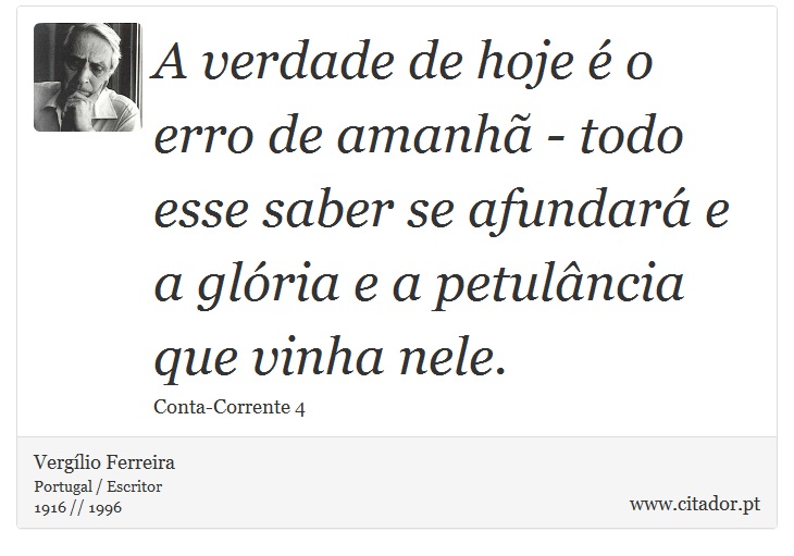 A verdade de hoje é o erro de amanhã - todo esse saber se afundará e a glória e a petulância que vinha nele. - Vergílio Ferreira - Frases