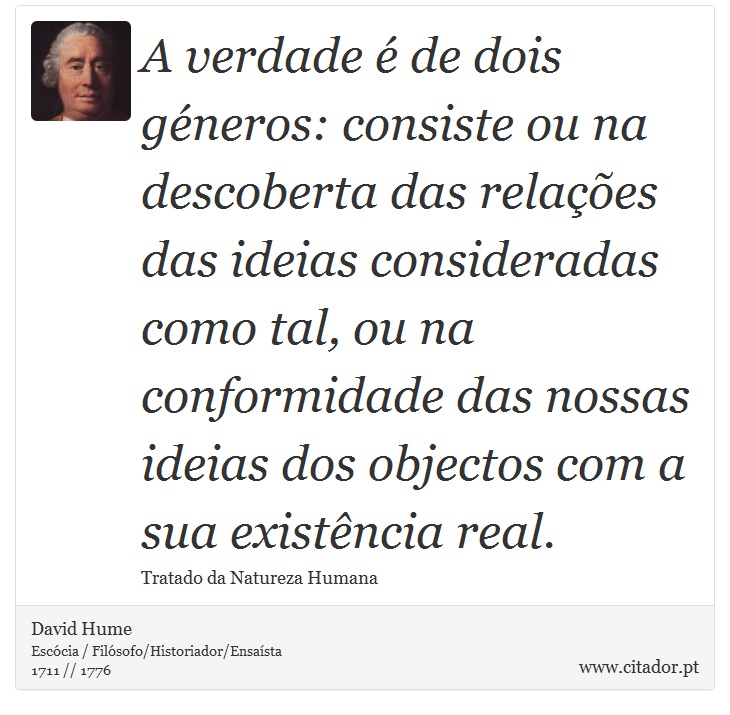 A verdade é de dois géneros: consiste ou na descoberta das relações das ideias consideradas como tal, ou na conformidade das nossas ideias dos objectos com a sua existência real. - David Hume - Frases