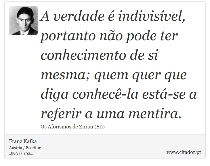 A verdade é indivisível, portanto não pode ter conhecimento de si mesma; quem quer que diga conhecê-la está-se a referir a uma mentira. - Franz Kafka - Frases