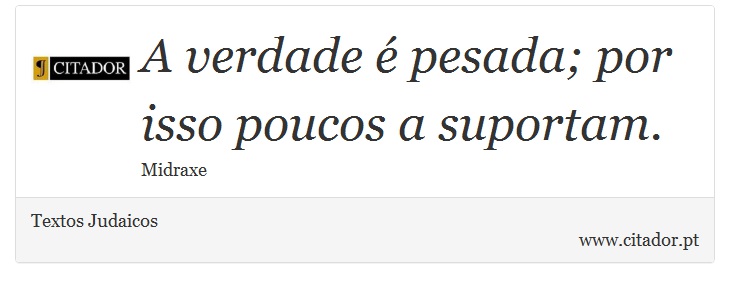 A verdade é pesada; por isso poucos a suportam. - Textos Judaicos - Frases
