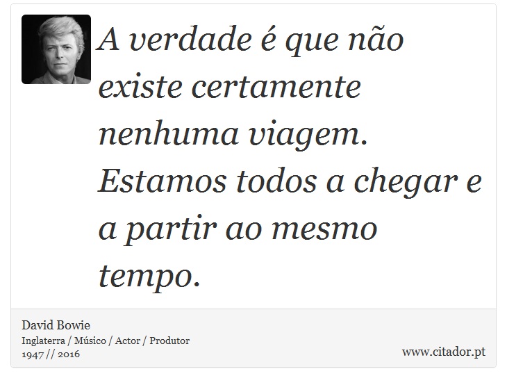 A verdade é que não existe certamente nenhuma viagem. Estamos todos a chegar e a partir ao mesmo tempo. - David Bowie - Frases