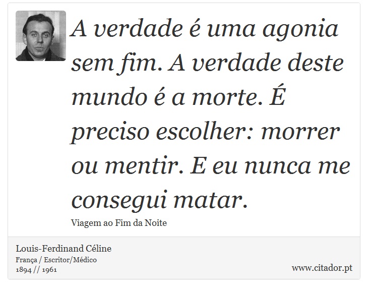 A verdade é uma agonia sem fim. A verdade deste mundo é a morte. É preciso escolher: morrer ou mentir. E eu nunca me consegui matar. - Louis-Ferdinand Céline - Frases