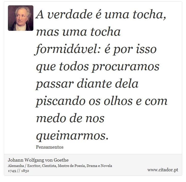 A verdade é uma tocha, mas uma tocha formidável: é por isso que todos procuramos passar diante dela piscando os olhos e com medo de nos queimarmos. - Johann Wolfgang von Goethe - Frases