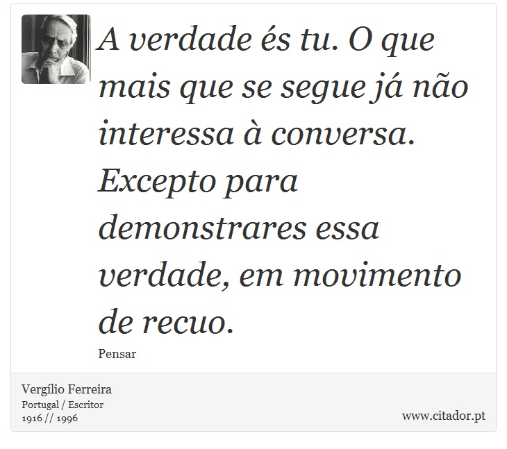 A verdade és tu. O que mais que se segue já não interessa à conversa. Excepto para demonstrares essa verdade, em movimento de recuo. - Vergílio Ferreira - Frases