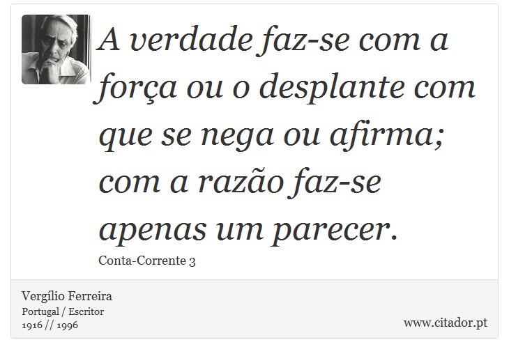 A verdade faz-se com a força ou o desplante com que se nega ou afirma; com a razão faz-se apenas um parecer. - Vergílio Ferreira - Frases