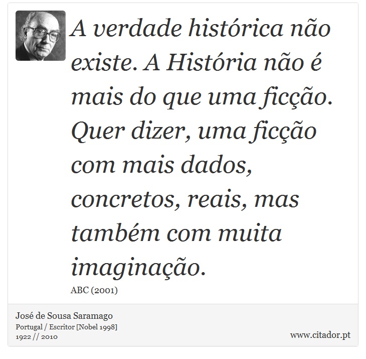 A verdade histórica não existe. A História não é mais do que uma ficção. Quer dizer, uma ficção com mais dados, concretos, reais, mas também com muita imaginação. - José Saramago - Frases