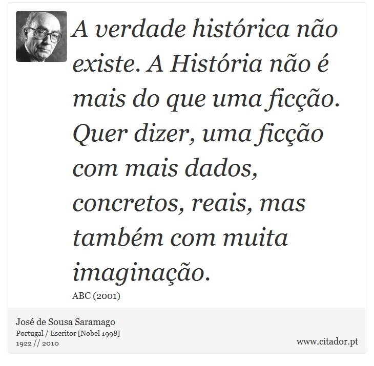 A verdade histrica no existe. A Histria no  mais do que uma fico. Quer dizer, uma fico com mais dados, concretos, reais, mas tambm com muita imaginao. - Jos Saramago - Frases