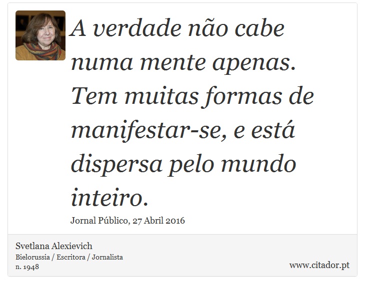 A verdade não cabe numa mente apenas. Tem muitas formas de manifestar-se, e está dispersa pelo mundo inteiro. - Svetlana Alexievich - Frases
