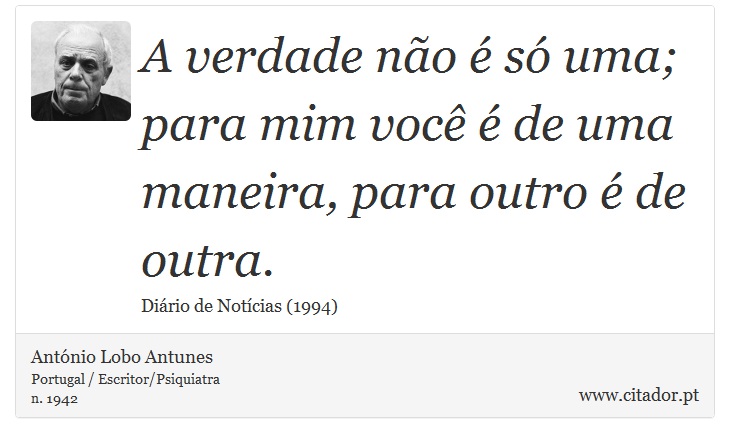 A verdade não é só uma; para mim você é de uma maneira, para outro é de outra. - António Lobo Antunes - Frases