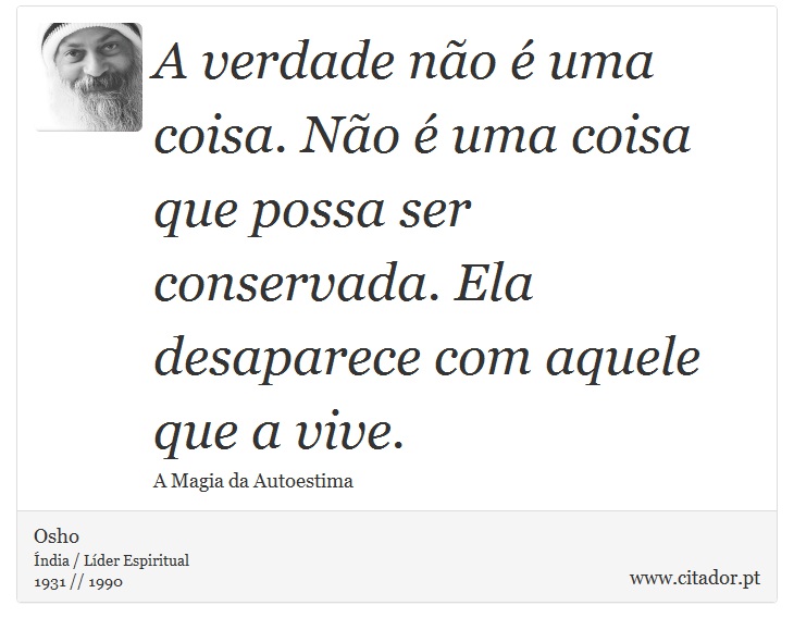 A verdade não é uma coisa. Não é uma coisa que possa ser conservada. Ela desaparece com aquele que a vive. - Osho - Frases