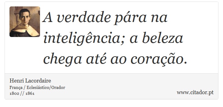 A verdade pára na inteligência; a beleza chega até ao coração. - Henri Lacordaire - Frases