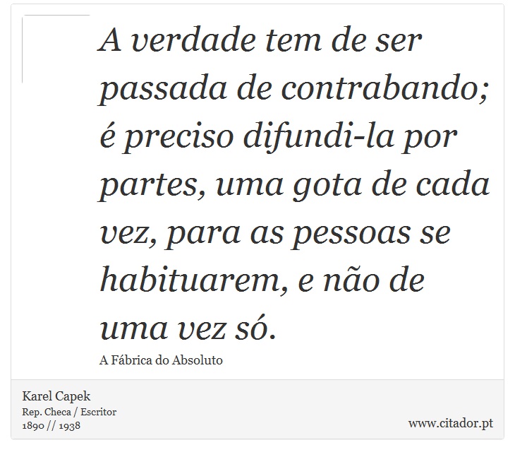A verdade tem de ser passada de contrabando; é preciso difundi-la por partes, uma gota de cada vez, para as pessoas se habituarem, e não de uma vez só. - Karel Capek - Frases