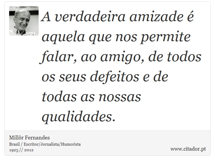 A verdadeira amizade é aquela que nos permite falar, ao amigo, de todos os seus defeitos e de todas as nossas qualidades. - Millôr Fernandes - Frases