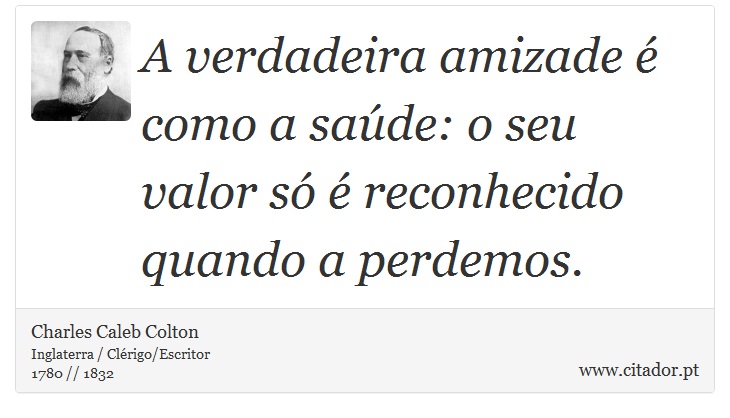 A verdadeira amizade é como a saúde: o seu valor só é reconhecido quando a perdemos. - Charles Caleb Colton - Frases