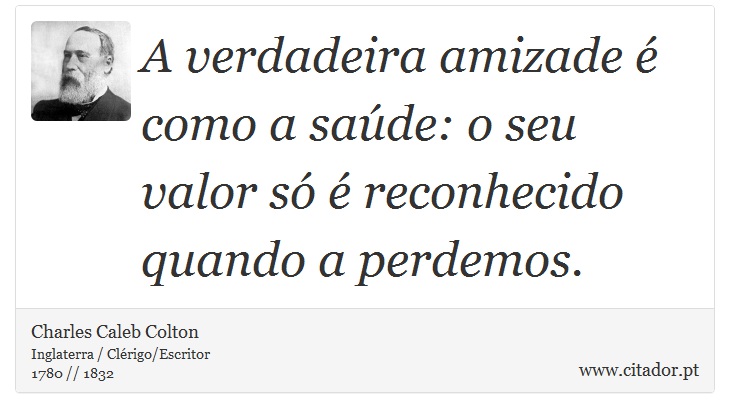 A verdadeira amizade  como a sade: o seu valor s  reconhecido quando a perdemos. - Charles Caleb Colton - Frases