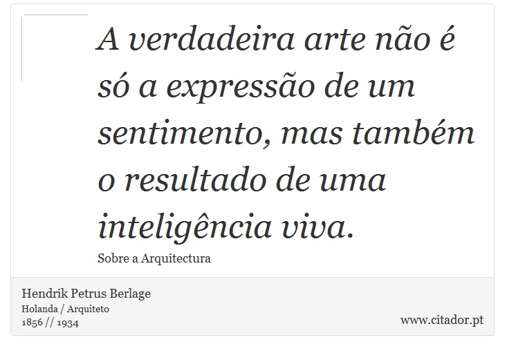 A verdadeira arte não é só a expressão de um sentimento, mas também o resultado de uma inteligência viva. - Hendrik Petrus Berlage - Frases