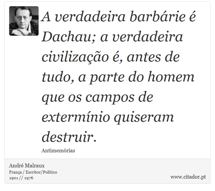 A verdadeira barbárie é Dachau; a verdadeira civilização é, antes de tudo, a parte do homem que os campos de extermínio quiseram destruir. - André Malraux - Frases